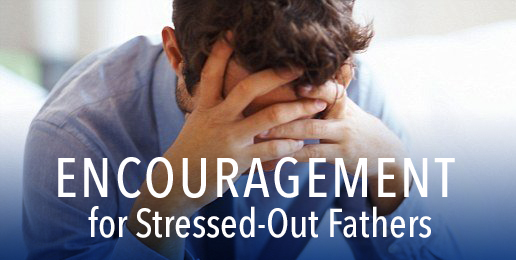 Encouragement for Stressed-Out Fathers
