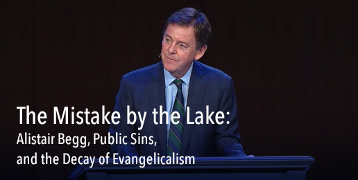 The Mistake by the Lake: Alistair Begg, Public Sins, and the Decay of Evangelicalism