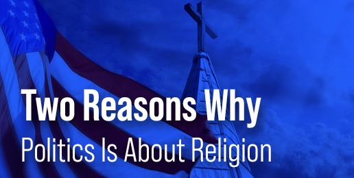 Two Reasons Why Politics Is About Religion