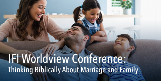 IFI Worldview Conference: Thinking Biblically About Marriage and Family