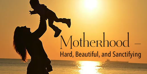 Motherhood– Hard, Beautiful, and Sanctifying