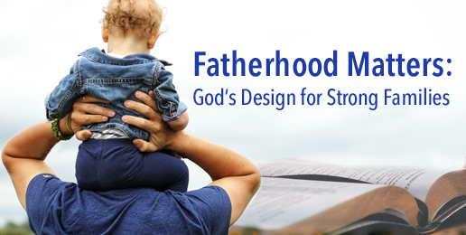 Fatherhood Matters: God’s Design for Strong Families Fatherhood Matters: God’s Design for Strong Families